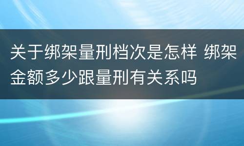 关于绑架量刑档次是怎样 绑架金额多少跟量刑有关系吗
