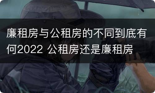 廉租房与公租房的不同到底有何2022 公租房还是廉租房