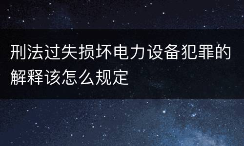 刑法过失损坏电力设备犯罪的解释该怎么规定