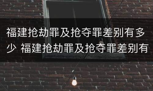 福建抢劫罪及抢夺罪差别有多少 福建抢劫罪及抢夺罪差别有多少年