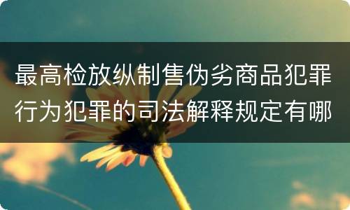 最高检放纵制售伪劣商品犯罪行为犯罪的司法解释规定有哪些内容