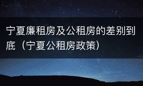 宁夏廉租房及公租房的差别到底（宁夏公租房政策）