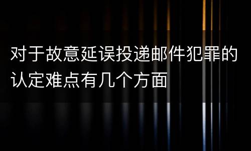 对于故意延误投递邮件犯罪的认定难点有几个方面