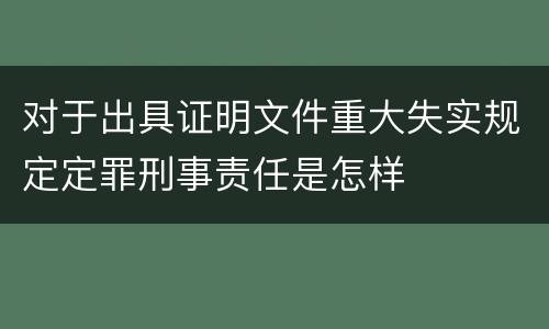 对于出具证明文件重大失实规定定罪刑事责任是怎样