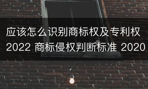 应该怎么识别商标权及专利权2022 商标侵权判断标准 2020