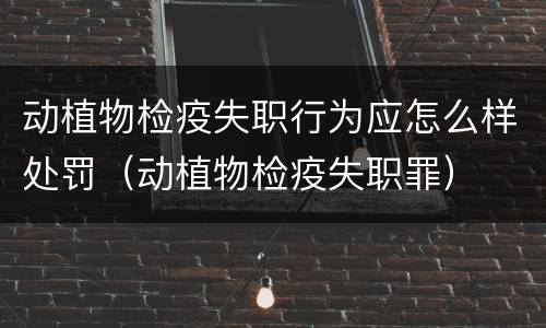动植物检疫失职行为应怎么样处罚（动植物检疫失职罪）