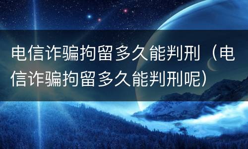 电信诈骗拘留多久能判刑（电信诈骗拘留多久能判刑呢）
