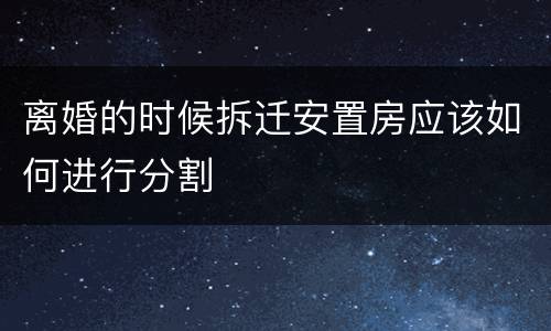 离婚的时候拆迁安置房应该如何进行分割