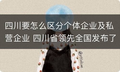 四川要怎么区分个体企业及私营企业 四川省领先全国发布了发展私营经济的地方性法规是什么
