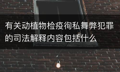 有关动植物检疫徇私舞弊犯罪的司法解释内容包括什么