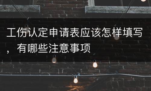 工伤认定申请表应该怎样填写，有哪些注意事项