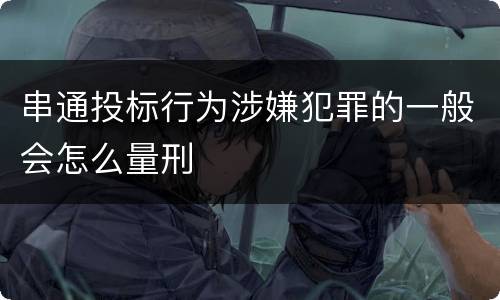 串通投标行为涉嫌犯罪的一般会怎么量刑