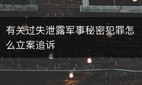 有关过失泄露军事秘密犯罪怎么立案追诉