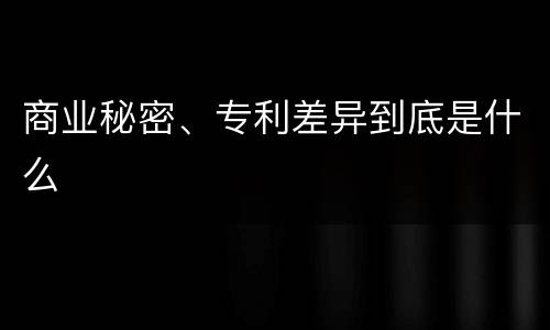 商业秘密、专利差异到底是什么