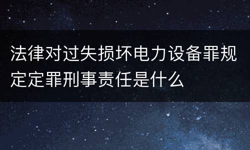 法律对过失损坏电力设备罪规定定罪刑事责任是什么