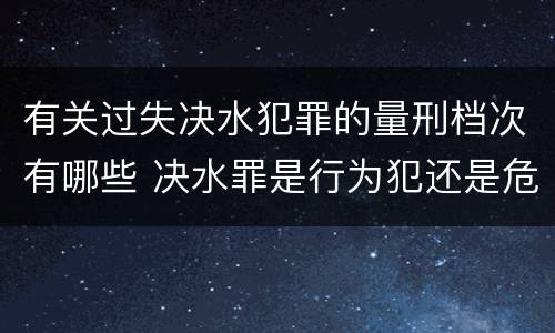 有关过失决水犯罪的量刑档次有哪些 决水罪是行为犯还是危险犯