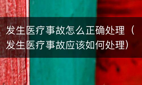 发生医疗事故怎么正确处理（发生医疗事故应该如何处理）