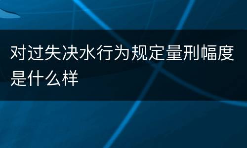 对过失决水行为规定量刑幅度是什么样