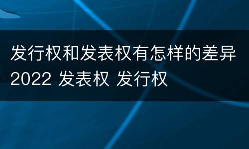 发行权和发表权有怎样的差异2022 发表权 发行权