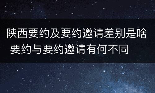 陕西要约及要约邀请差别是啥 要约与要约邀请有何不同
