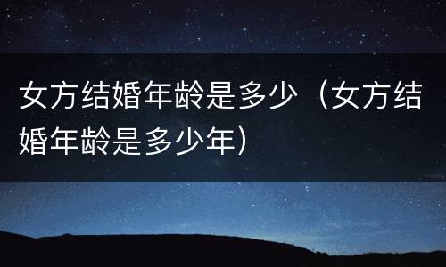 女方结婚年龄是多少（女方结婚年龄是多少年）