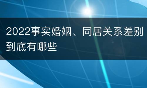 2022事实婚姻、同居关系差别到底有哪些