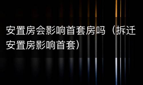 安置房会影响首套房吗（拆迁安置房影响首套）