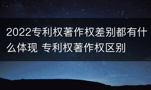 2022专利权著作权差别都有什么体现 专利权著作权区别