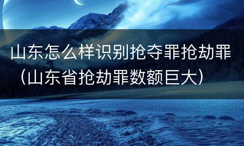 山东怎么样识别抢夺罪抢劫罪（山东省抢劫罪数额巨大）
