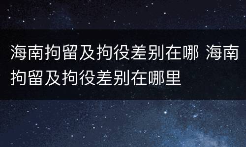 海南拘留及拘役差别在哪 海南拘留及拘役差别在哪里