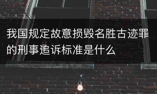 我国规定故意损毁名胜古迹罪的刑事追诉标准是什么