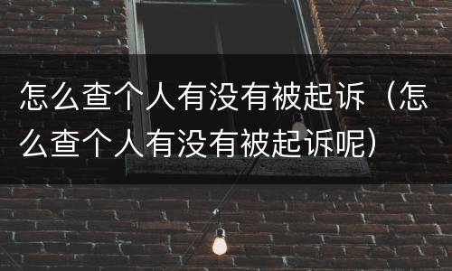 怎么查个人有没有被起诉（怎么查个人有没有被起诉呢）