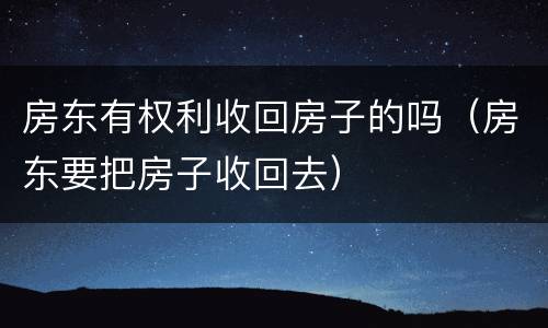 房东有权利收回房子的吗（房东要把房子收回去）