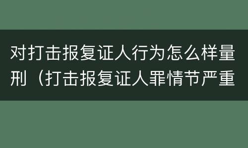 对打击报复证人行为怎么样量刑（打击报复证人罪情节严重）