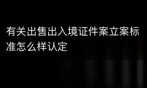 有关出售出入境证件案立案标准怎么样认定