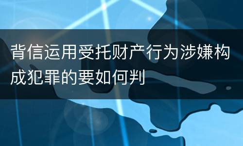 背信运用受托财产行为涉嫌构成犯罪的要如何判