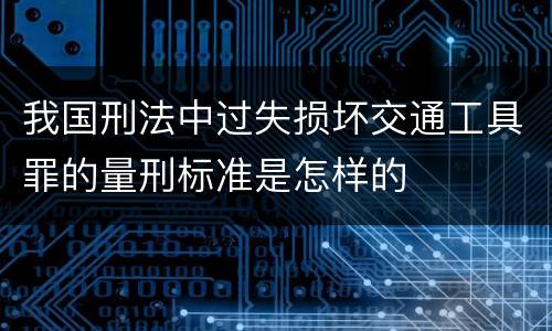 我国刑法中过失损坏交通工具罪的量刑标准是怎样的