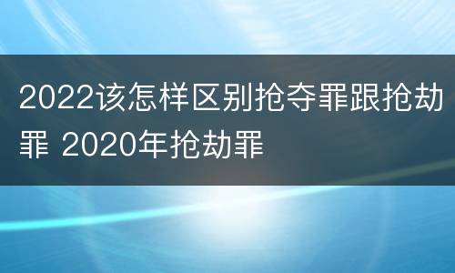 2022该怎样区别抢夺罪跟抢劫罪 2020年抢劫罪