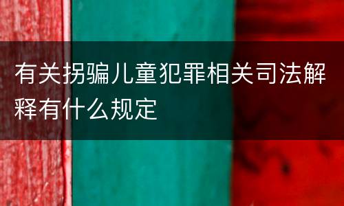 有关拐骗儿童犯罪相关司法解释有什么规定
