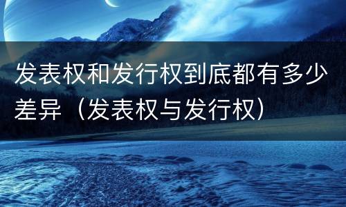 发表权和发行权到底都有多少差异（发表权与发行权）