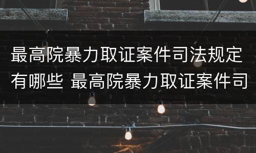 最高院暴力取证案件司法规定有哪些 最高院暴力取证案件司法规定有哪些法律