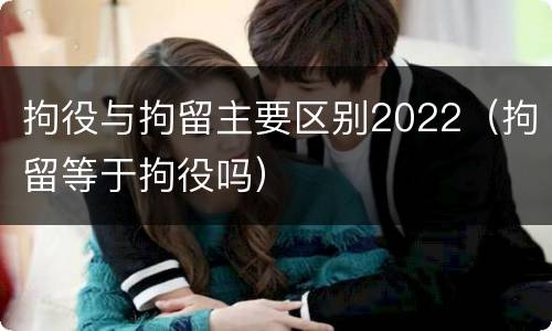 拘役与拘留主要区别2022（拘留等于拘役吗）