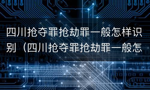 四川抢夺罪抢劫罪一般怎样识别（四川抢夺罪抢劫罪一般怎样识别的）