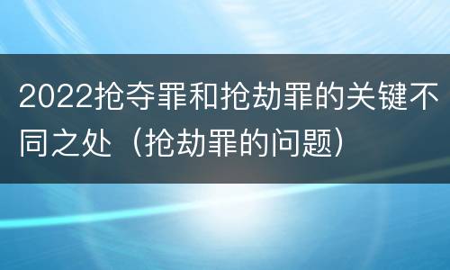 2022抢夺罪和抢劫罪的关键不同之处（抢劫罪的问题）