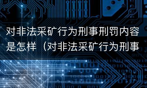 对非法采矿行为刑事刑罚内容是怎样（对非法采矿行为刑事刑罚内容是怎样的）
