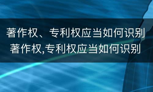 著作权、专利权应当如何识别 著作权,专利权应当如何识别
