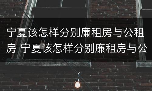 宁夏该怎样分别廉租房与公租房 宁夏该怎样分别廉租房与公租房呢