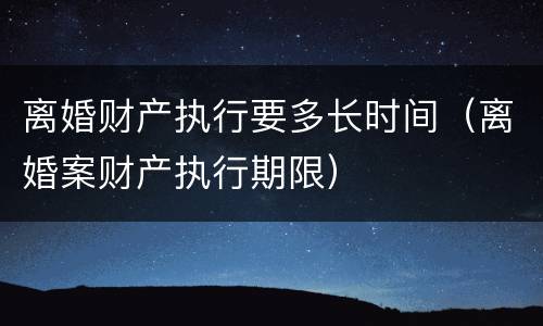 离婚财产执行要多长时间（离婚案财产执行期限）