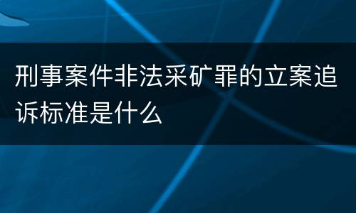 刑事案件非法采矿罪的立案追诉标准是什么
