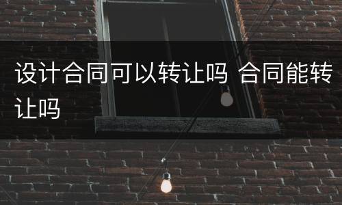 设计合同可以转让吗 合同能转让吗